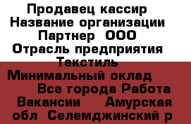 Продавец-кассир › Название организации ­ Партнер, ООО › Отрасль предприятия ­ Текстиль › Минимальный оклад ­ 40 000 - Все города Работа » Вакансии   . Амурская обл.,Селемджинский р-н